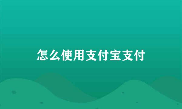 怎么使用支付宝支付