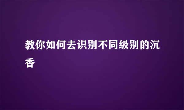 教你如何去识别不同级别的沉香