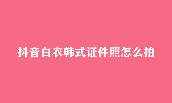 抖音白衣韩式证件照怎么拍