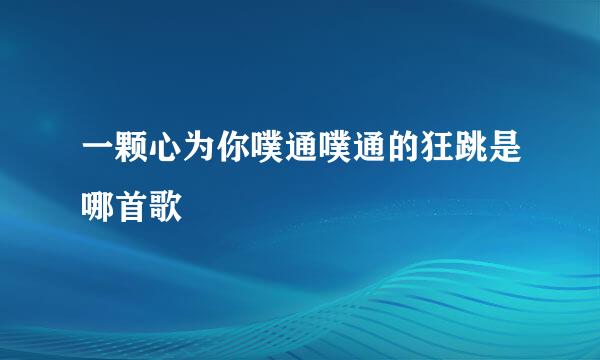 一颗心为你噗通噗通的狂跳是哪首歌