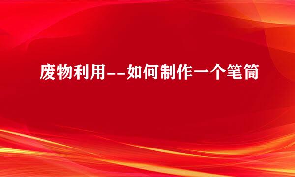 废物利用--如何制作一个笔筒