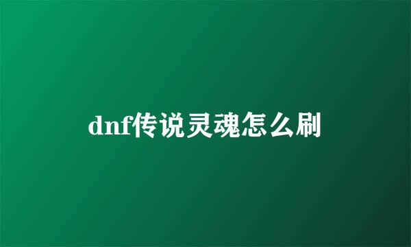 dnf传说灵魂怎么刷