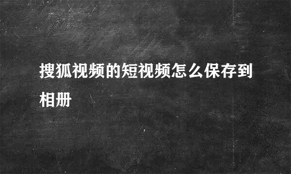 搜狐视频的短视频怎么保存到相册