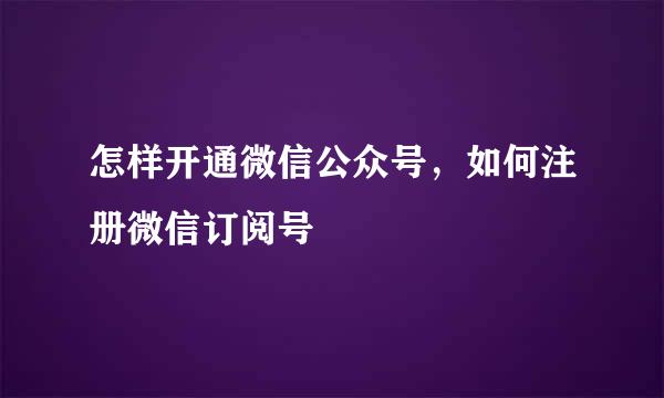 怎样开通微信公众号，如何注册微信订阅号