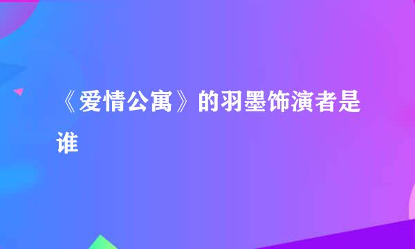 《爱情公寓》的羽墨饰演者是谁