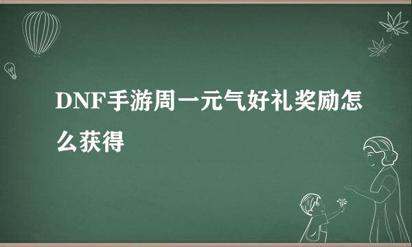 DNF手游周一元气好礼奖励怎么获得