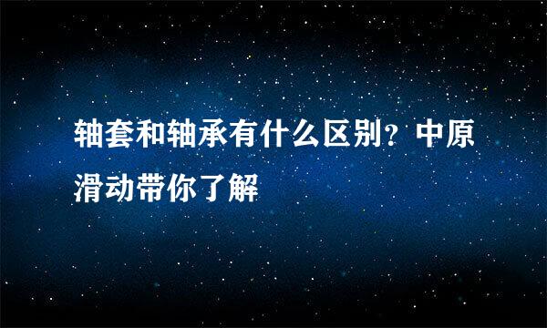 轴套和轴承有什么区别？中原滑动带你了解