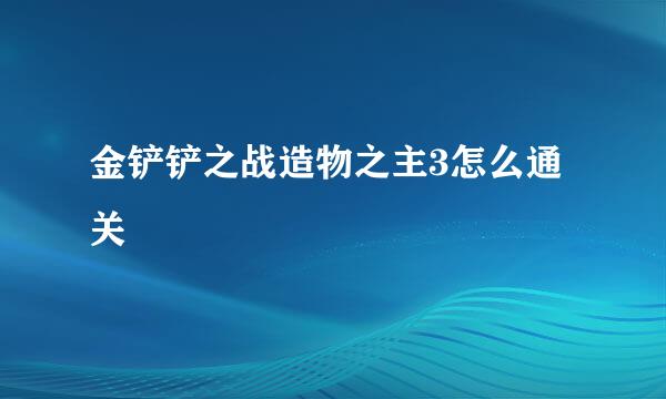 金铲铲之战造物之主3怎么通关