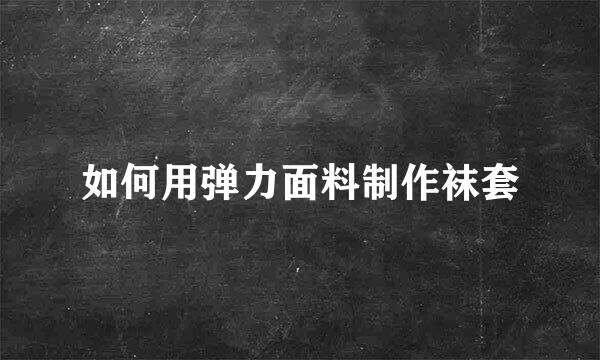 如何用弹力面料制作袜套