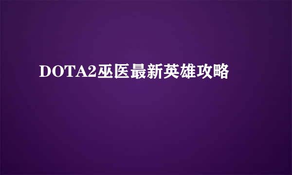 DOTA2巫医最新英雄攻略