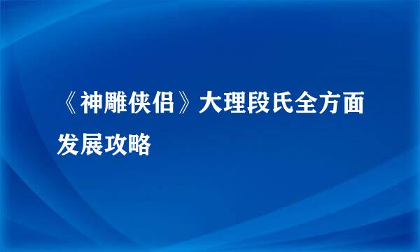 《神雕侠侣》大理段氏全方面发展攻略