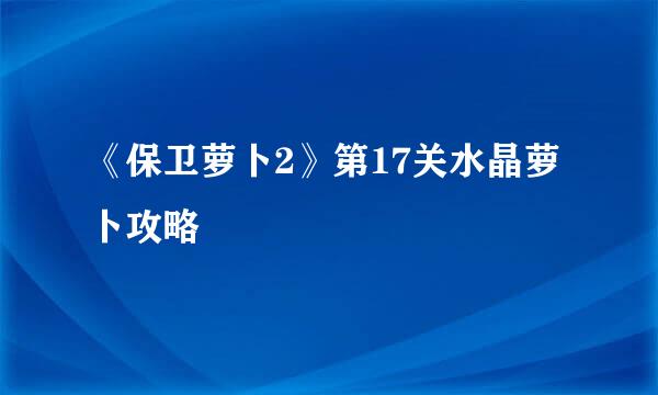 《保卫萝卜2》第17关水晶萝卜攻略