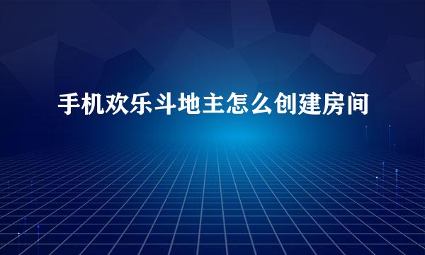 手机欢乐斗地主怎么创建房间