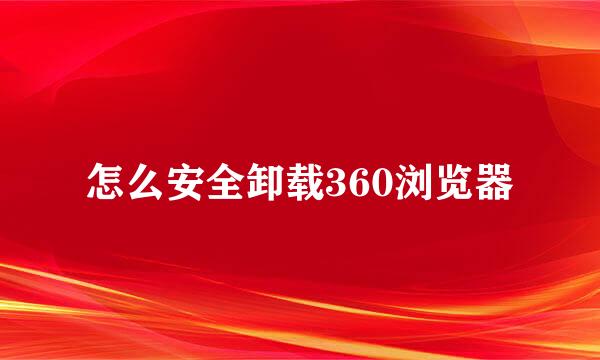 怎么安全卸载360浏览器