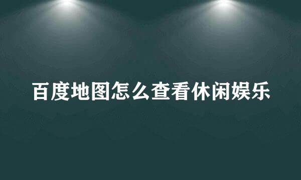 百度地图怎么查看休闲娱乐