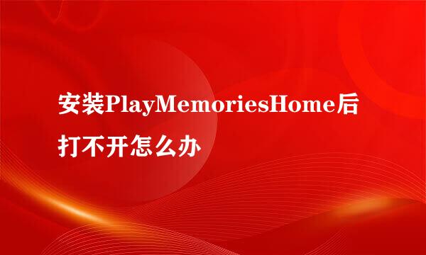 安装PlayMemoriesHome后打不开怎么办