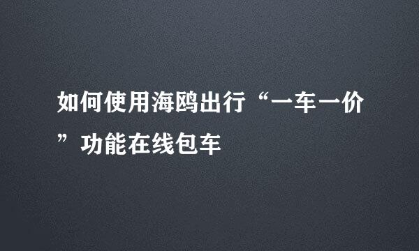 如何使用海鸥出行“一车一价”功能在线包车