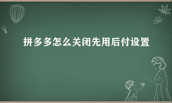 拼多多怎么关闭先用后付设置