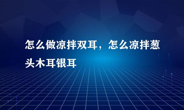 怎么做凉拌双耳，怎么凉拌葱头木耳银耳