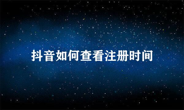 抖音如何查看注册时间