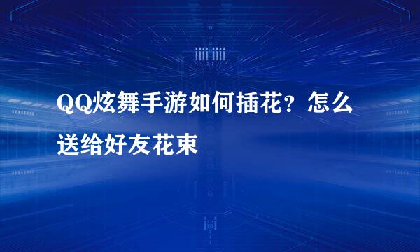 QQ炫舞手游如何插花？怎么送给好友花束