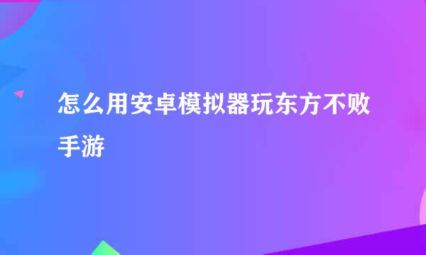 怎么用安卓模拟器玩东方不败手游