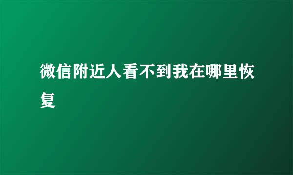 微信附近人看不到我在哪里恢复