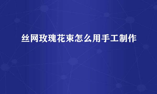 丝网玫瑰花束怎么用手工制作