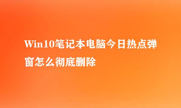 Win10笔记本电脑今日热点弹窗怎么彻底删除