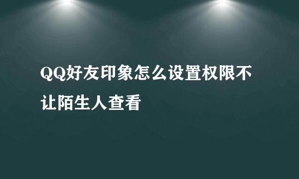 QQ好友印象怎么设置权限不让陌生人查看