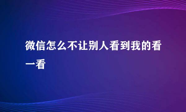 微信怎么不让别人看到我的看一看