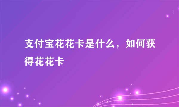 支付宝花花卡是什么，如何获得花花卡