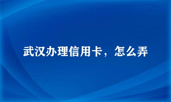 武汉办理信用卡，怎么弄