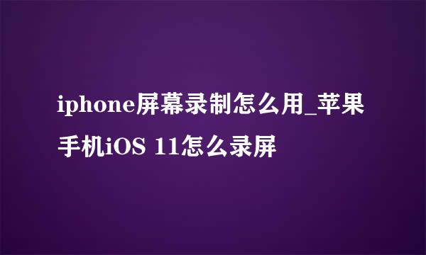 iphone屏幕录制怎么用_苹果手机iOS 11怎么录屏