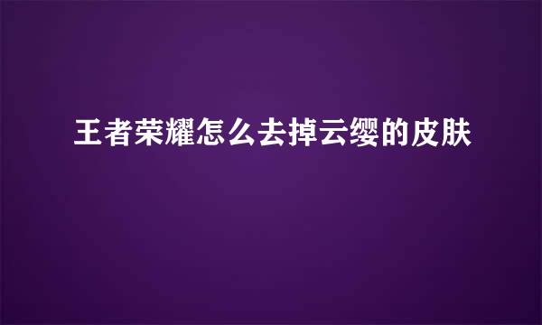 王者荣耀怎么去掉云缨的皮肤