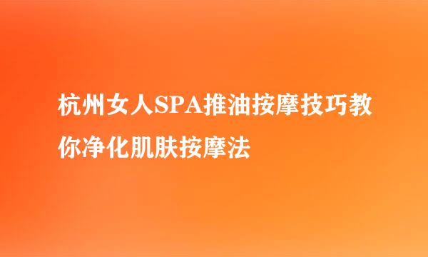 杭州女人SPA推油按摩技巧教你净化肌肤按摩法