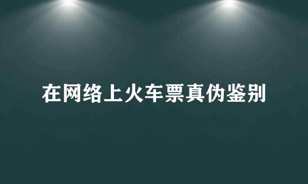 在网络上火车票真伪鉴别