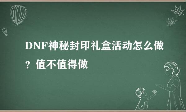 DNF神秘封印礼盒活动怎么做？值不值得做