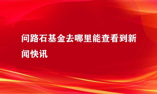 问路石基金去哪里能查看到新闻快讯