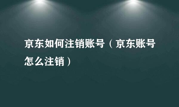 京东如何注销账号（京东账号怎么注销）