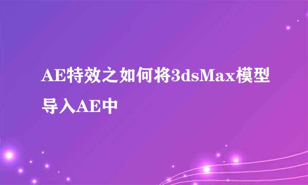 AE特效之如何将3dsMax模型导入AE中