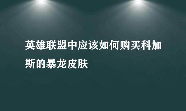 英雄联盟中应该如何购买科加斯的暴龙皮肤