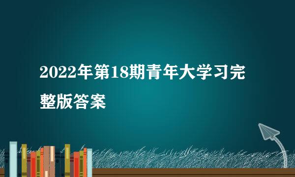 2022年第18期青年大学习完整版答案