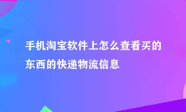 手机淘宝软件上怎么查看买的东西的快递物流信息