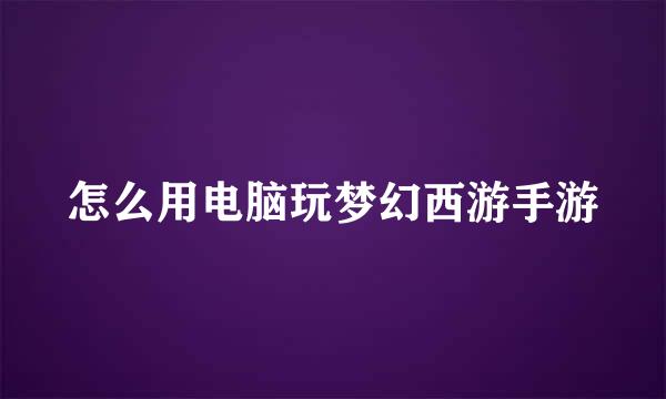 怎么用电脑玩梦幻西游手游