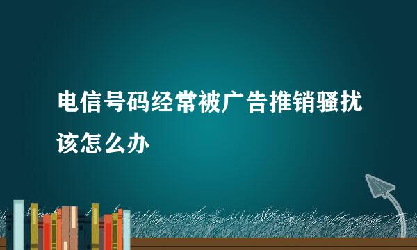 电信号码经常被广告推销骚扰该怎么办