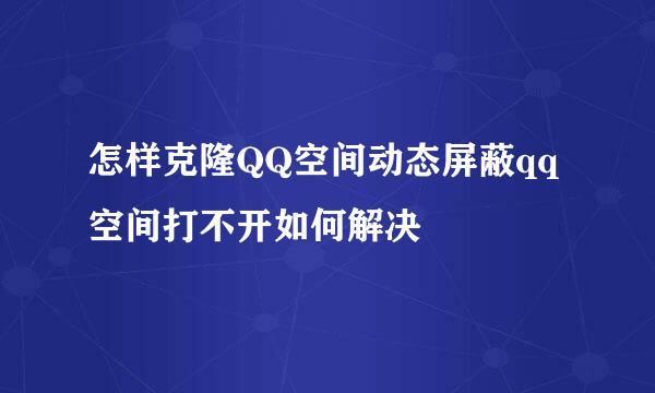 怎样克隆QQ空间动态屏蔽qq空间打不开如何解决