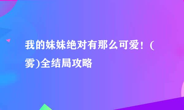 我的妹妹绝对有那么可爱！(雾)全结局攻略