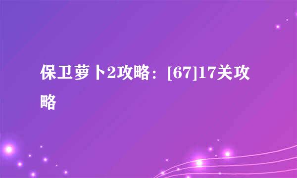 保卫萝卜2攻略：[67]17关攻略