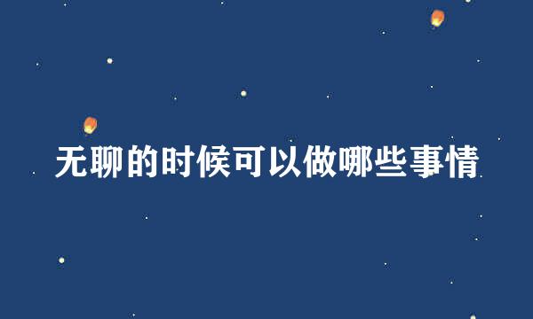 无聊的时候可以做哪些事情